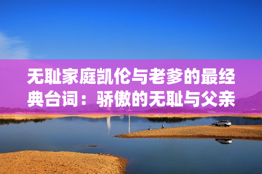 無恥家庭凱倫與老爹的最經(jīng)典臺詞：驕傲的無恥與父親之愛(1)
