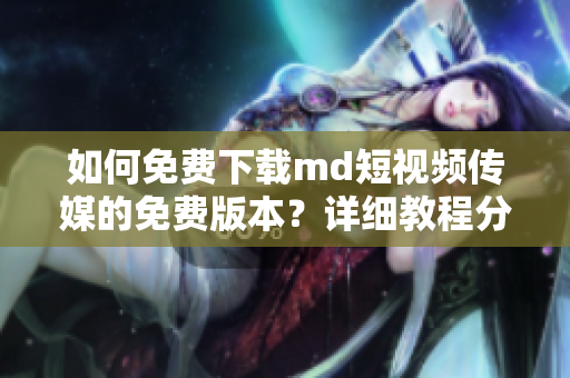 如何免費(fèi)下載md短視頻傳媒的免費(fèi)版本？詳細(xì)教程分享