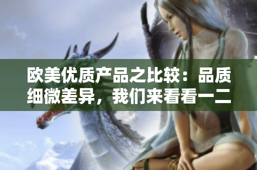 歐美優(yōu)質(zhì)產(chǎn)品之比較：品質(zhì)細(xì)微差異，我們來看看一二三區(qū)別