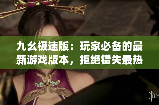 九幺極速版：玩家必備的最新游戲版本，拒絕錯(cuò)失最熱門(mén)的游戲體驗(yàn)(1)