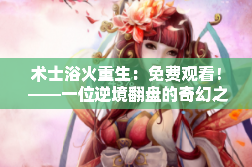 術(shù)士浴火重生：免費觀看！ ——一位逆境翻盤的奇幻之路