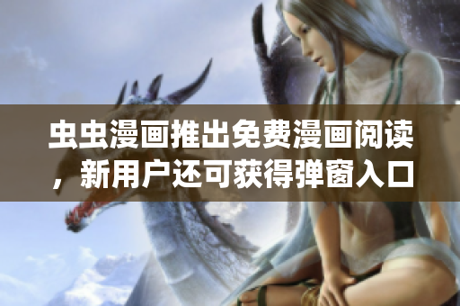 蟲蟲漫畫推出免費(fèi)漫畫閱讀，新用戶還可獲得彈窗入口優(yōu)惠福利!(1)
