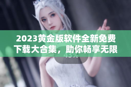 2023黃金版軟件全新免費(fèi)下載大合集，助你暢享無(wú)限精彩體驗(yàn)！