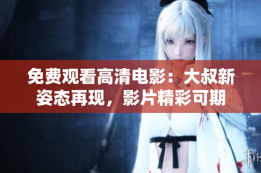 免費(fèi)觀看高清電影：大叔新姿態(tài)再現(xiàn)，影片精彩可期