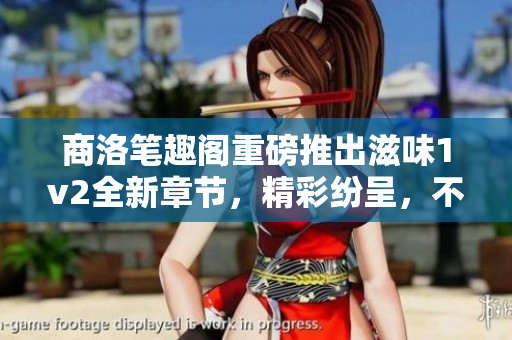 商洛筆趣閣重磅推出滋味1v2全新章節(jié)，精彩紛呈，不容錯過