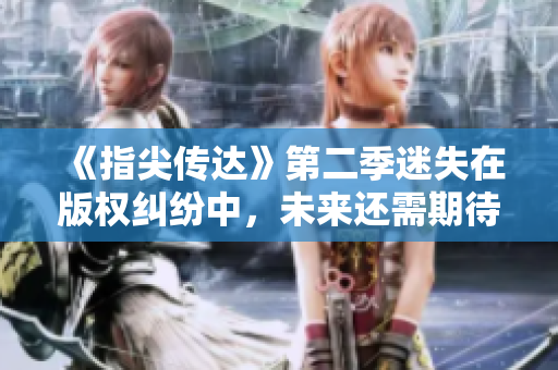 《指尖傳達(dá)》第二季迷失在版權(quán)糾紛中，未來(lái)還需期待！