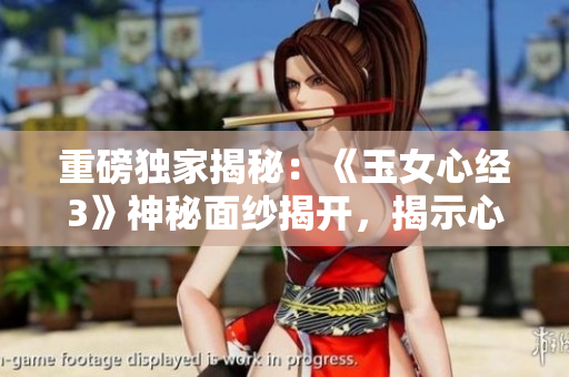 重磅獨家揭秘：《玉女心經(jīng)3》神秘面紗揭開，揭示心性修煉新奧秘