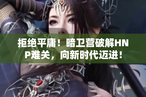 拒絕平庸！暗衛(wèi)營破解HNP難關(guān)，向新時(shí)代邁進(jìn)！