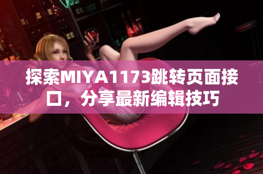 探索MIYA1173跳轉(zhuǎn)頁面接口，分享最新編輯技巧