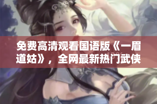 免費(fèi)高清觀看國語版《一眉道姑》，全網(wǎng)最新熱門武俠劇不容錯(cuò)過！