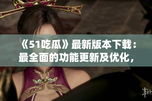 《51吃瓜》最新版本下載：最全面的功能更新及優(yōu)化，快來體驗吧!(1)