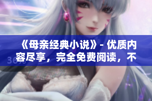 《母親經(jīng)典小說(shuō)》- 優(yōu)質(zhì)內(nèi)容盡享，完全免費(fèi)閱讀，不容錯(cuò)過(guò)！
