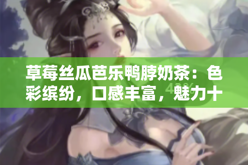 草莓絲瓜芭樂(lè)鴨脖奶茶：色彩繽紛，口感豐富，魅力十足