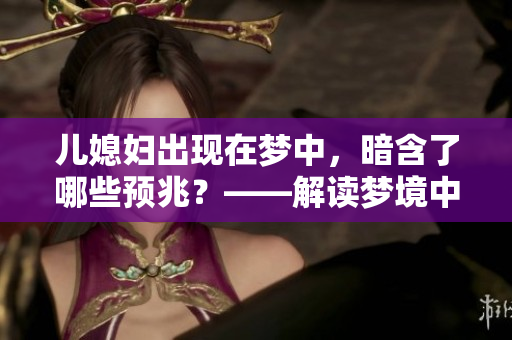 兒媳婦出現(xiàn)在夢中，暗含了哪些預(yù)兆？——解讀夢境中的神秘符號
