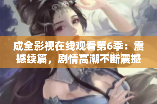 成全影視在線觀看第6季：震撼續(xù)篇，劇情高潮不斷震撼續(xù)篇