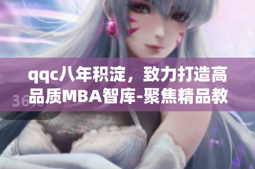 qqc八年積淀，致力打造高品質(zhì)MBA智庫-聚焦精品教育服務(wù)