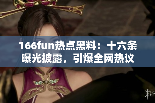 166fun熱點黑料：十六條曝光披露，引爆全網(wǎng)熱議