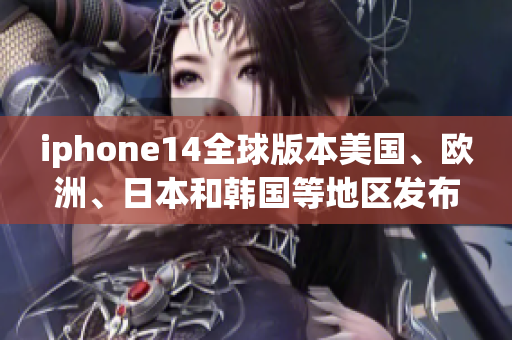 iphone14全球版本美國(guó)、歐洲、日本和韓國(guó)等地區(qū)發(fā)布