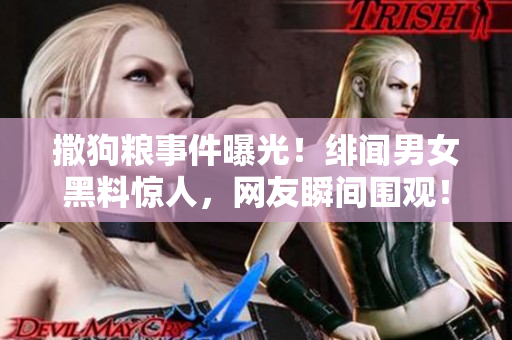 撒狗糧事件曝光！緋聞男女黑料驚人，網(wǎng)友瞬間圍觀！