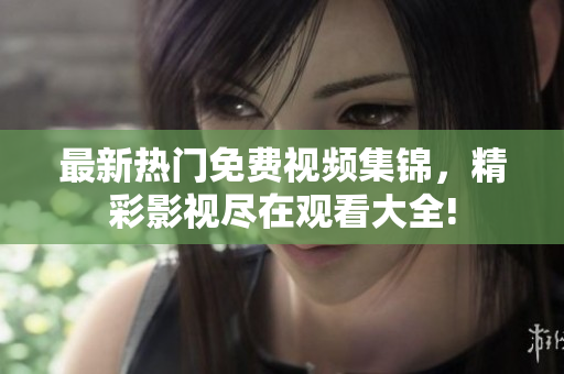 最新熱門免費(fèi)視頻集錦，精彩影視盡在觀看大全!