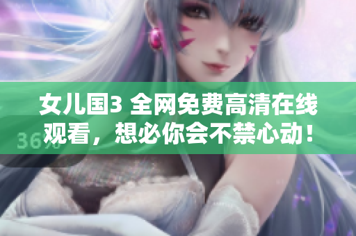 女兒國(guó)3 全網(wǎng)免費(fèi)高清在線觀看，想必你會(huì)不禁心動(dòng)！