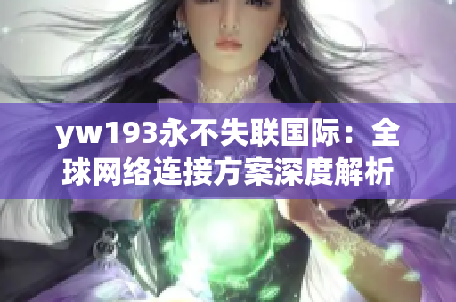 yw193永不失聯(lián)國際：全球網(wǎng)絡(luò)連接方案深度解析