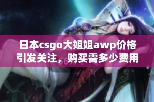 日本csgo大姐姐awp價(jià)格引發(fā)關(guān)注，購(gòu)買(mǎi)需多少費(fèi)用？