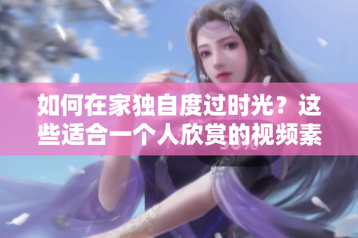 如何在家獨(dú)自度過(guò)時(shí)光？這些適合一個(gè)人欣賞的視頻素材一定要看！