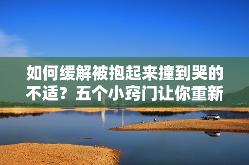 如何緩解被抱起來撞到哭的不適？五個小竅門讓你重新振作！