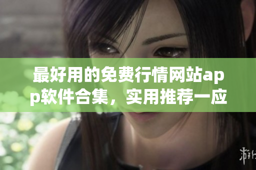 最好用的免費(fèi)行情網(wǎng)站app軟件合集，實(shí)用推薦一應(yīng)俱全