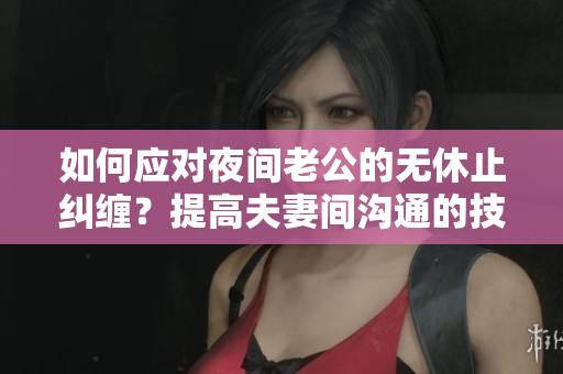 如何應(yīng)對(duì)夜間老公的無(wú)休止糾纏？提高夫妻間溝通的技巧