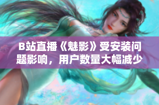 B站直播《魅影》受安裝問(wèn)題影響，用戶數(shù)量大幅減少