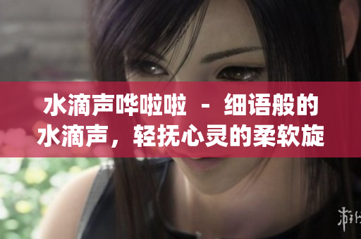 水滴聲嘩啦啦 － 細(xì)語(yǔ)般的水滴聲，輕撫心靈的柔軟旋律(1)