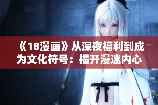 《18漫畫(huà)》從深夜福利到成為文化符號(hào)：揭開(kāi)漫迷?xún)?nèi)心的故事