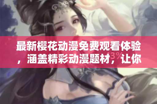 最新櫻花動(dòng)漫免費(fèi)觀看體驗(yàn)，涵蓋精彩動(dòng)漫題材，讓你盡情享受動(dòng)漫世界的獨(dú)特魅力