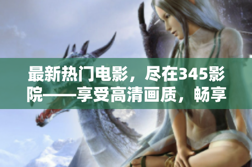最新熱門電影，盡在345影院——享受高清畫質(zhì)，暢享優(yōu)質(zhì)觀影體驗(yàn)