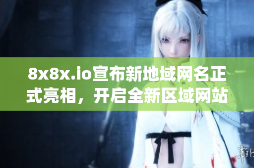8x8x.io宣布新地域網(wǎng)名正式亮相，開啟全新區(qū)域網(wǎng)站服務(wù)(1)