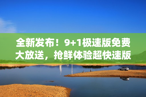 全新發(fā)布！9+1極速版免費(fèi)大放送，搶鮮體驗(yàn)超快速版本(1)