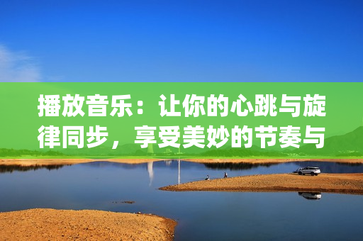 播放音樂(lè)：讓你的心跳與旋律同步，享受美妙的節(jié)奏與和弦(1)