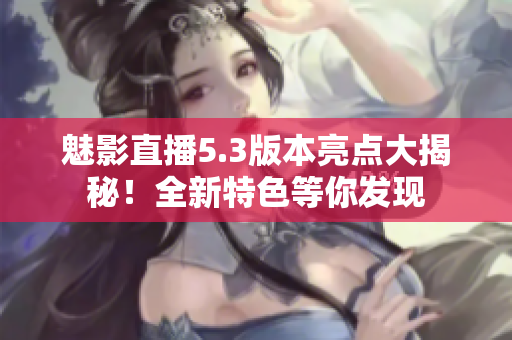 魅影直播5.3版本亮點(diǎn)大揭秘！全新特色等你發(fā)現(xiàn)