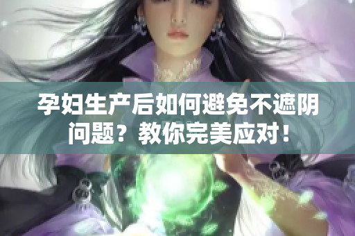 孕婦生產(chǎn)后如何避免不遮陰問題？教你完美應(yīng)對(duì)！