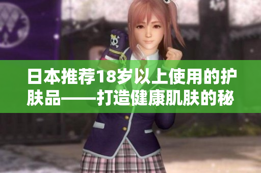 日本推薦18歲以上使用的護(hù)膚品——打造健康肌膚的秘訣