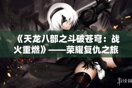 《天龍八部之斗破蒼穹：戰(zhàn)火重燃》——榮耀復(fù)仇之旅，誰主乾坤？