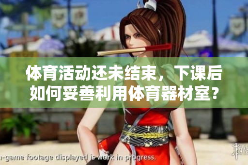 體育活動(dòng)還未結(jié)束，下課后如何妥善利用體育器材室？
