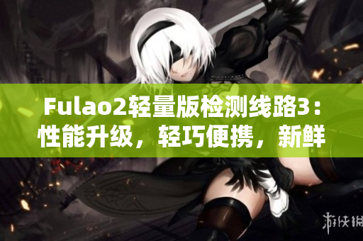 Fulao2輕量版檢測(cè)線路3：性能升級(jí)，輕巧便攜，新鮮體驗(yàn)
