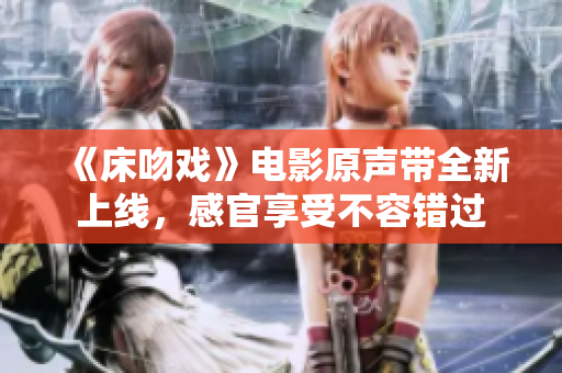 《床吻戲》電影原聲帶全新上線，感官享受不容錯(cuò)過(guò)