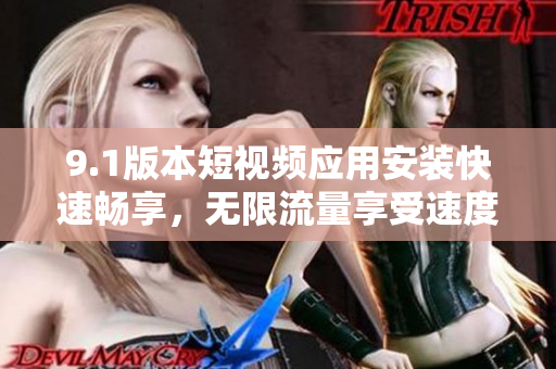 9.1版本短視頻應(yīng)用安裝快速暢享，無限流量享受速度