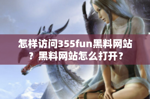 怎樣訪問355fun黑料網(wǎng)站？黑料網(wǎng)站怎么打開？