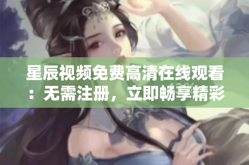星辰視頻免費(fèi)高清在線觀看：無需注冊，立即暢享精彩影視資源