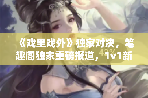 《戲里戲外》獨(dú)家對決，筆趣閣獨(dú)家重磅報道，1v1新篇章震撼上線(1)
